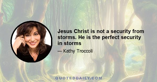 Jesus Christ is not a security from storms. He is the perfect security in storms