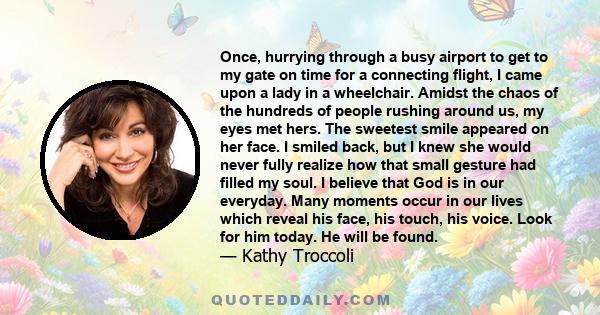 Once, hurrying through a busy airport to get to my gate on time for a connecting flight, I came upon a lady in a wheelchair. Amidst the chaos of the hundreds of people rushing around us, my eyes met hers. The sweetest