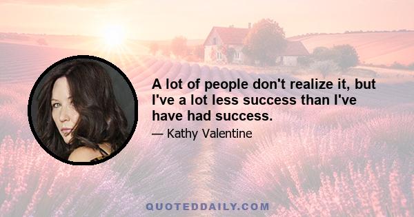 A lot of people don't realize it, but I've a lot less success than I've have had success.