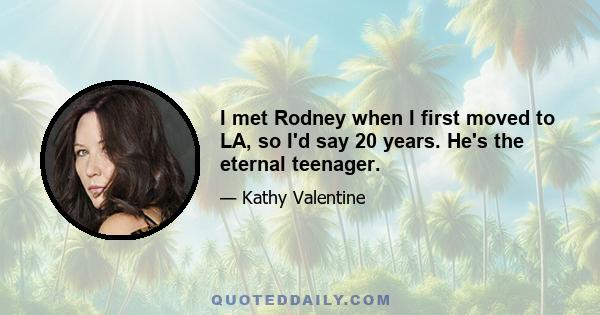 I met Rodney when I first moved to LA, so I'd say 20 years. He's the eternal teenager.