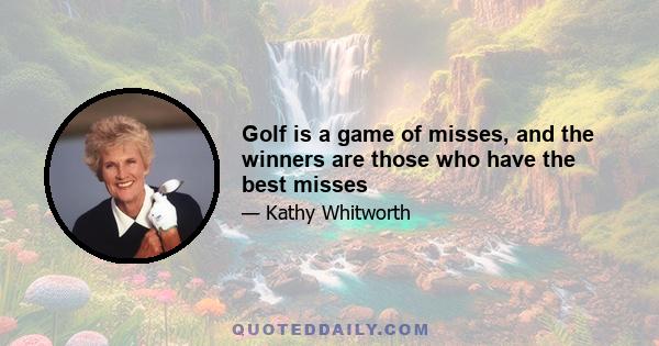 Golf is a game of misses, and the winners are those who have the best misses