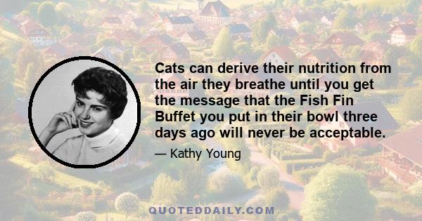 Cats can derive their nutrition from the air they breathe until you get the message that the Fish Fin Buffet you put in their bowl three days ago will never be acceptable.