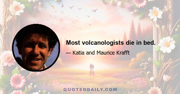 Most volcanologists die in bed.