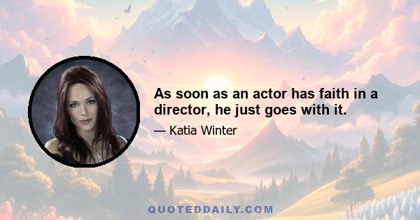 As soon as an actor has faith in a director, he just goes with it.