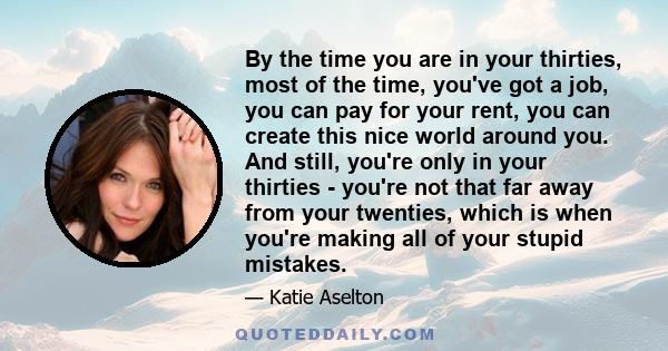 By the time you are in your thirties, most of the time, you've got a job, you can pay for your rent, you can create this nice world around you. And still, you're only in your thirties - you're not that far away from