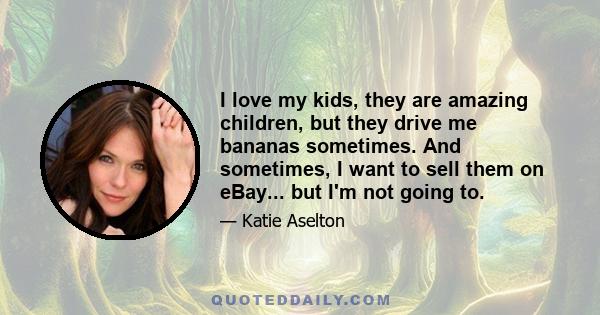 I love my kids, they are amazing children, but they drive me bananas sometimes. And sometimes, I want to sell them on eBay... but I'm not going to.