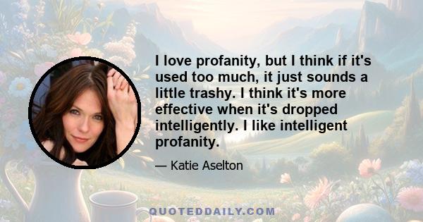 I love profanity, but I think if it's used too much, it just sounds a little trashy. I think it's more effective when it's dropped intelligently. I like intelligent profanity.