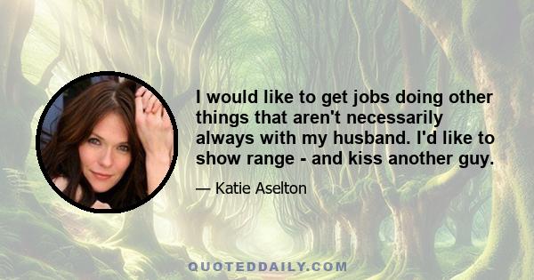 I would like to get jobs doing other things that aren't necessarily always with my husband. I'd like to show range - and kiss another guy.