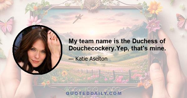 My team name is the Duchess of Douchecockery.Yep, that's mine.