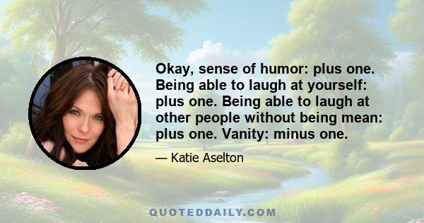 Okay, sense of humor: plus one. Being able to laugh at yourself: plus one. Being able to laugh at other people without being mean: plus one. Vanity: minus one.