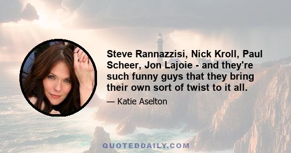 Steve Rannazzisi, Nick Kroll, Paul Scheer, Jon Lajoie - and they're such funny guys that they bring their own sort of twist to it all.