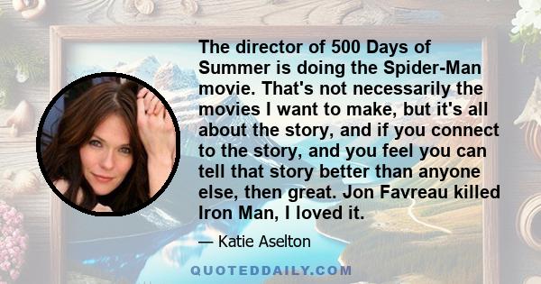 The director of 500 Days of Summer is doing the Spider-Man movie. That's not necessarily the movies I want to make, but it's all about the story, and if you connect to the story, and you feel you can tell that story