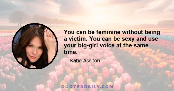 You can be feminine without being a victim. You can be sexy and use your big-girl voice at the same time.