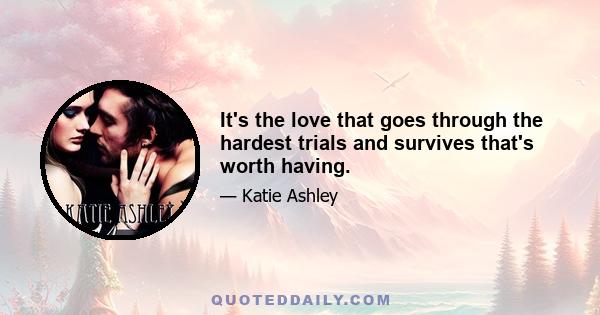 It's the love that goes through the hardest trials and survives that's worth having.