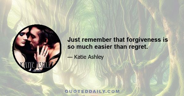 Just remember that forgiveness is so much easier than regret.