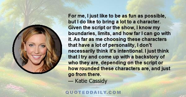 For me, I just like to be as fun as possible, but I do like to bring a lot to a character. Given the script or the show, I know my boundaries, limits, and how far I can go with it. As far as me choosing these characters 