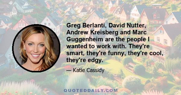 Greg Berlanti, David Nutter, Andrew Kreisberg and Marc Guggenheim are the people I wanted to work with. They're smart, they're funny, they're cool, they're edgy.