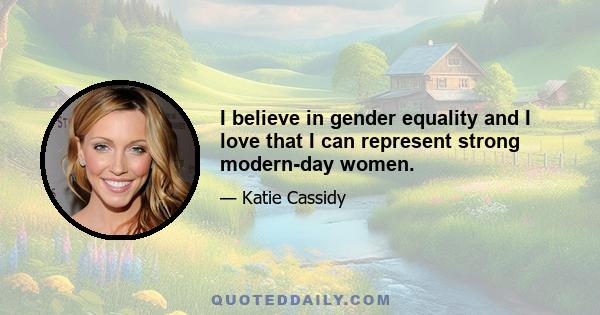 I believe in gender equality and I love that I can represent strong modern-day women.