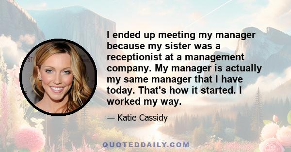 I ended up meeting my manager because my sister was a receptionist at a management company. My manager is actually my same manager that I have today. That's how it started. I worked my way.