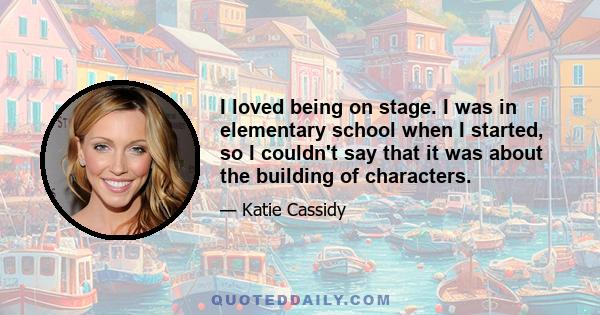 I loved being on stage. I was in elementary school when I started, so I couldn't say that it was about the building of characters.