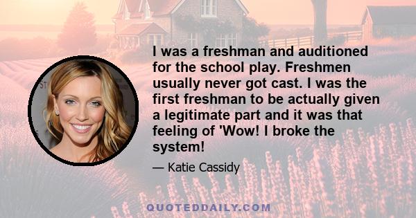 I was a freshman and auditioned for the school play. Freshmen usually never got cast. I was the first freshman to be actually given a legitimate part and it was that feeling of 'Wow! I broke the system!