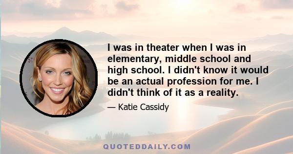 I was in theater when I was in elementary, middle school and high school. I didn't know it would be an actual profession for me. I didn't think of it as a reality.