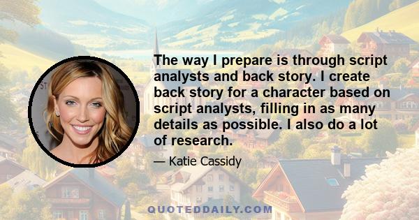 The way I prepare is through script analysts and back story. I create back story for a character based on script analysts, filling in as many details as possible. I also do a lot of research.