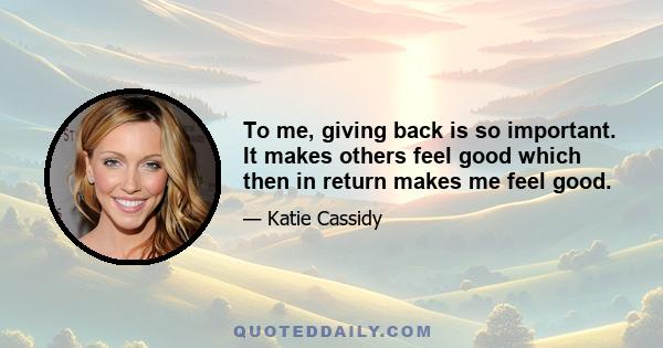 To me, giving back is so important. It makes others feel good which then in return makes me feel good.