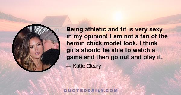 Being athletic and fit is very sexy in my opinion! I am not a fan of the heroin chick model look. I think girls should be able to watch a game and then go out and play it.