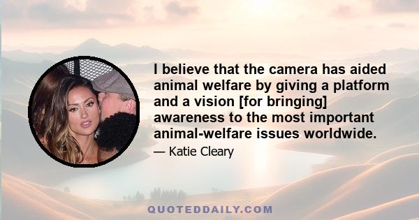 I believe that the camera has aided animal welfare by giving a platform and a vision [for bringing] awareness to the most important animal-welfare issues worldwide.