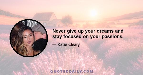 Never give up your dreams and stay focused on your passions.