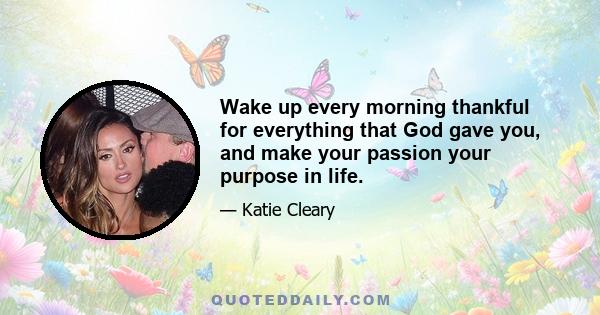 Wake up every morning thankful for everything that God gave you, and make your passion your purpose in life.