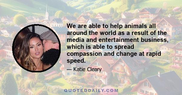 We are able to help animals all around the world as a result of the media and entertainment business, which is able to spread compassion and change at rapid speed.