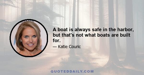 A boat is always safe in the harbor, but that's not what boats are built for.