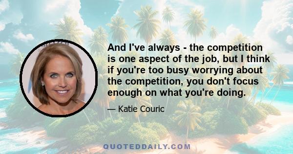 And I've always - the competition is one aspect of the job, but I think if you're too busy worrying about the competition, you don't focus enough on what you're doing.