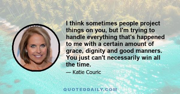 I think sometimes people project things on you, but I'm trying to handle everything that's happened to me with a certain amount of grace, dignity and good manners. You just can't necessarily win all the time.