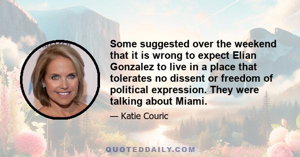 Some suggested over the weekend that it is wrong to expect Elian Gonzalez to live in a place that tolerates no dissent or freedom of political expression. They were talking about Miami.