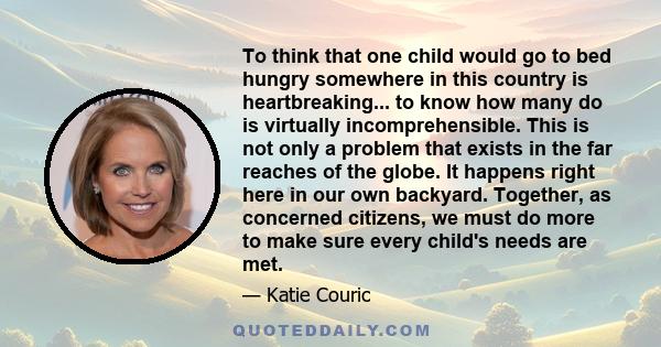 To think that one child would go to bed hungry somewhere in this country is heartbreaking... to know how many do is virtually incomprehensible. This is not only a problem that exists in the far reaches of the globe. It