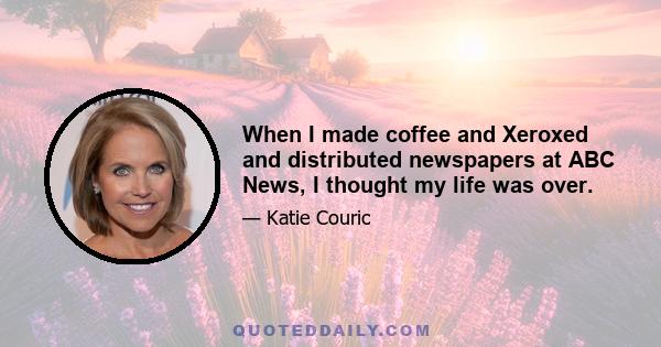 When I made coffee and Xeroxed and distributed newspapers at ABC News, I thought my life was over.