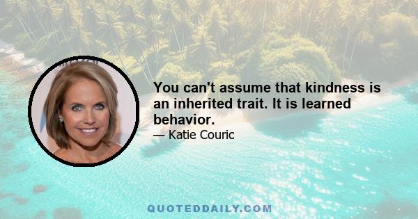 You can't assume that kindness is an inherited trait. It is learned behavior.