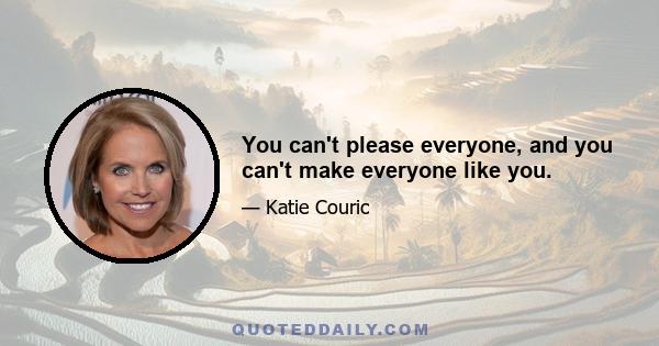 You can't please everyone, and you can't make everyone like you.