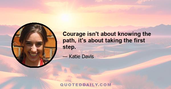 Courage isn't about knowing the path, it's about taking the first step.