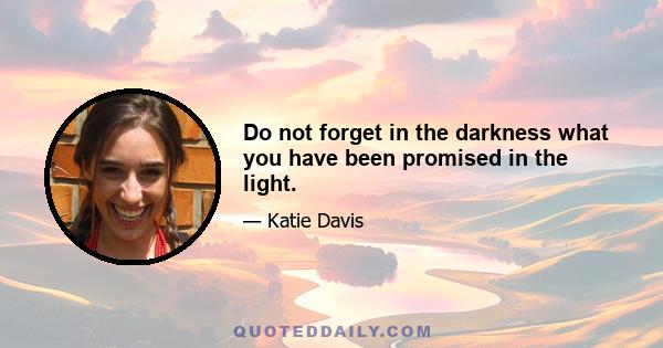 Do not forget in the darkness what you have been promised in the light.