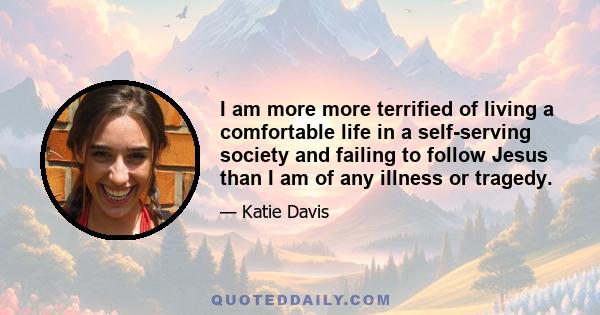 I am more more terrified of living a comfortable life in a self-serving society and failing to follow Jesus than I am of any illness or tragedy.