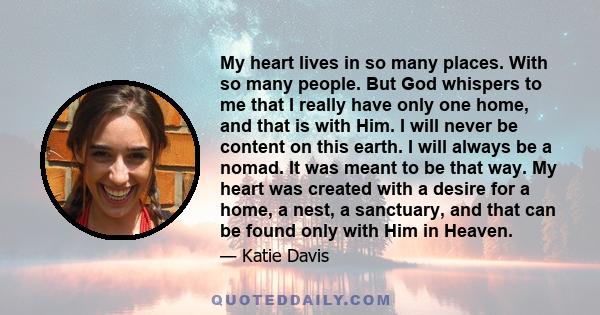 My heart lives in so many places. With so many people. But God whispers to me that I really have only one home, and that is with Him. I will never be content on this earth. I will always be a nomad. It was meant to be