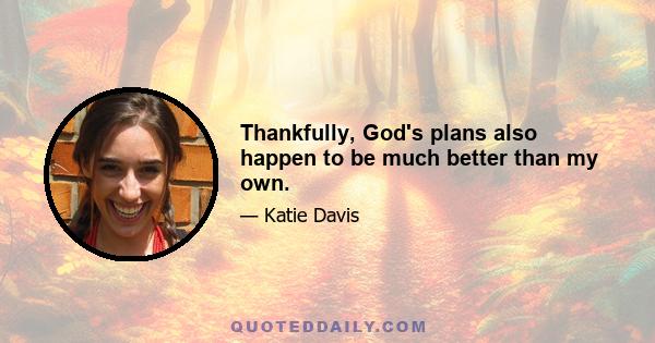 Thankfully, God's plans also happen to be much better than my own.