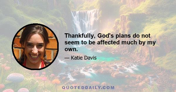 Thankfully, God's plans do not seem to be affected much by my own.