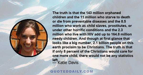 The truth is that the 143 million orphaned children and the 11 million who starve to death or die from preventable diseases and the 8.5 million who work as child slaves, prostitutes, or under other horrific conditions