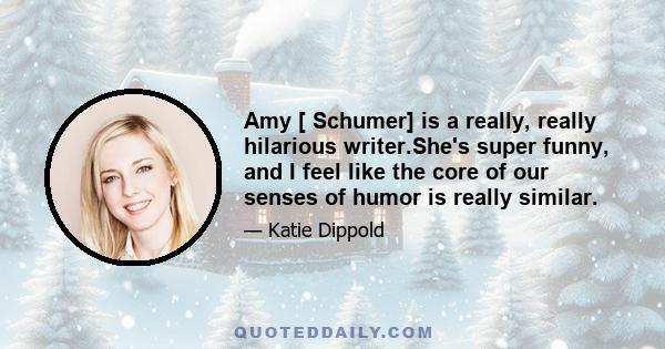 Amy [ Schumer] is a really, really hilarious writer.She's super funny, and I feel like the core of our senses of humor is really similar.