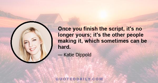 Once you finish the script, it's no longer yours; it's the other people making it, which sometimes can be hard.